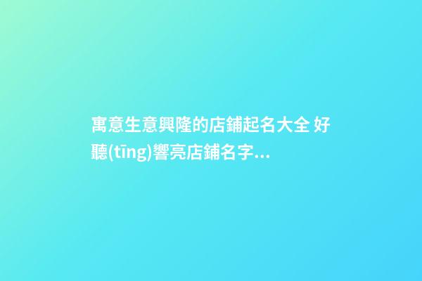 寓意生意興隆的店鋪起名大全 好聽(tīng)響亮店鋪名字,起名之家